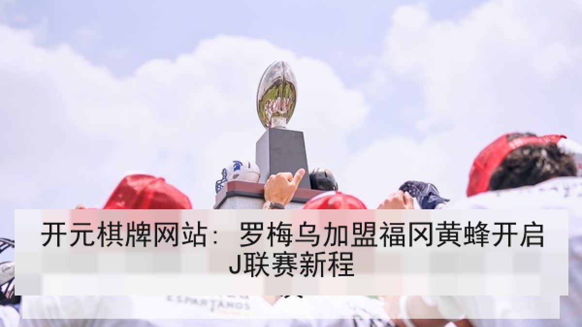 开元棋牌网站: 罗梅乌加盟福冈黄蜂开启J联赛新程 开元棋牌网站: 罗梅乌加盟福冈黄蜂开启J联赛新程