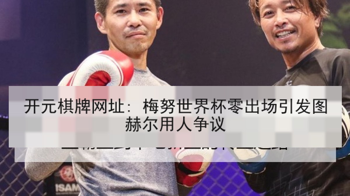 开元棋牌网址: 梅努世界杯零出场引发图赫尔用人争议 开元棋牌网址: 梅努世界杯零出场引发图赫尔用人争议