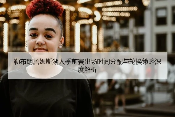 勒布朗詹姆斯湖人季前赛出场时间分配与轮换策略深度解析