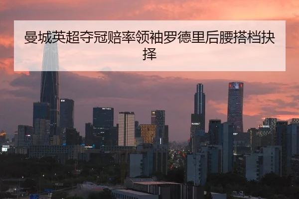 曼城英超夺冠赔率领袖罗德里后腰搭档抉择