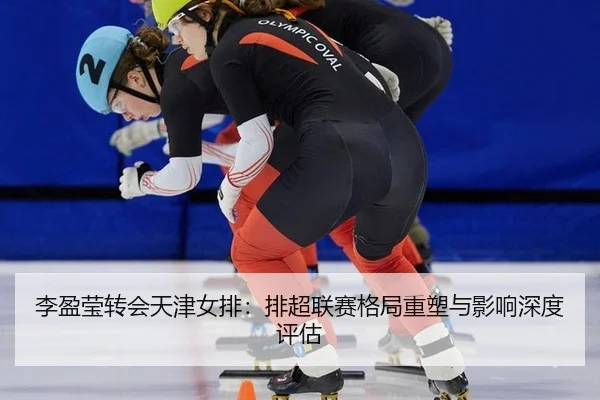 李盈莹转会天津女排：排超联赛格局重塑与影响深度评估