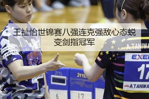 王祉怡世锦赛八强连克强敌心态蜕变剑指冠军
