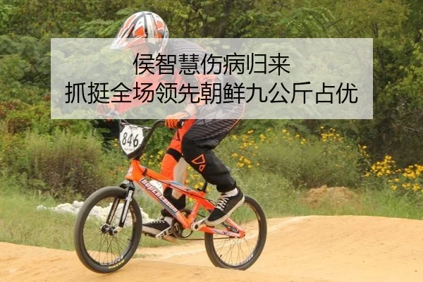 侯智慧伤病归来 抓挺全场领先朝鲜九公斤占优