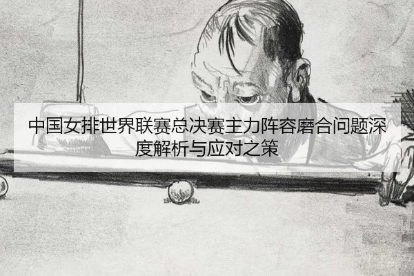 中国女排世界联赛总决赛主力阵容磨合问题深度解析与应对之策