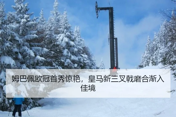 姆巴佩欧冠首秀惊艳，皇马新三叉戟磨合渐入佳境