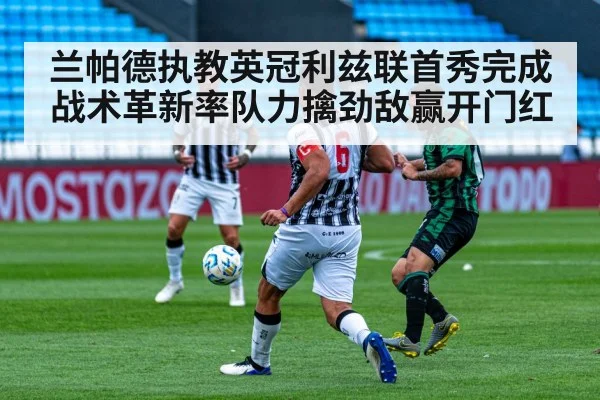 兰帕德执教英冠利兹联首秀完成战术革新率队力擒劲敌赢开门红