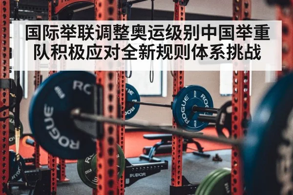 国际举联调整奥运级别中国举重队积极应对全新规则体系挑战
