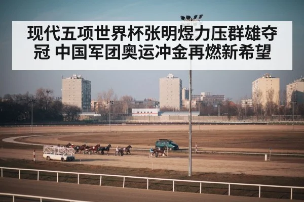 现代五项世界杯张明煜力压群雄夺冠 中国军团奥运冲金再燃新希望