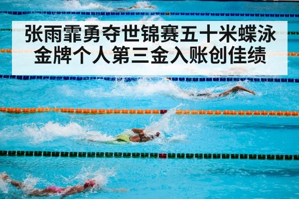 张雨霏勇夺世锦赛五十米蝶泳金牌个人第三金入账创佳绩