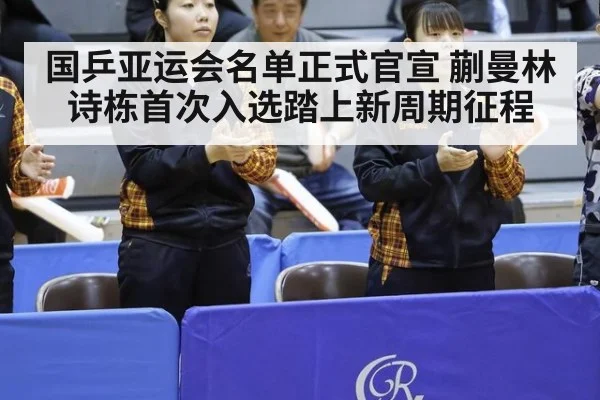 国乒亚运会名单正式官宣 蒯曼林诗栋首次入选踏上新周期征程