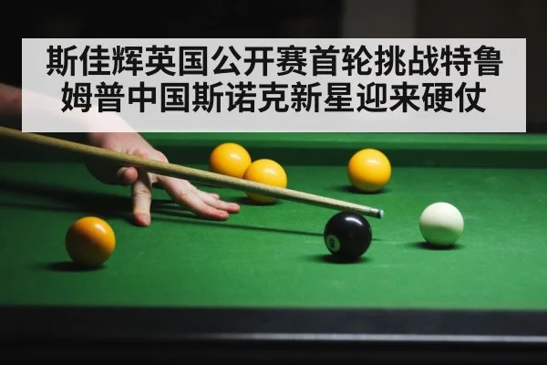 斯佳辉英国公开赛首轮挑战特鲁姆普中国斯诺克新星迎来硬仗