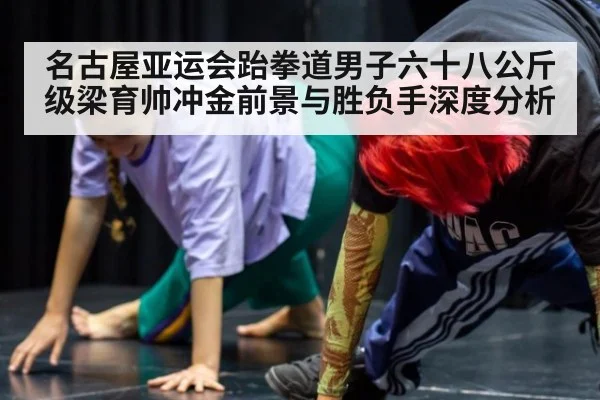 名古屋亚运会跆拳道男子六十八公斤级梁育帅冲金前景与胜负手深度分析