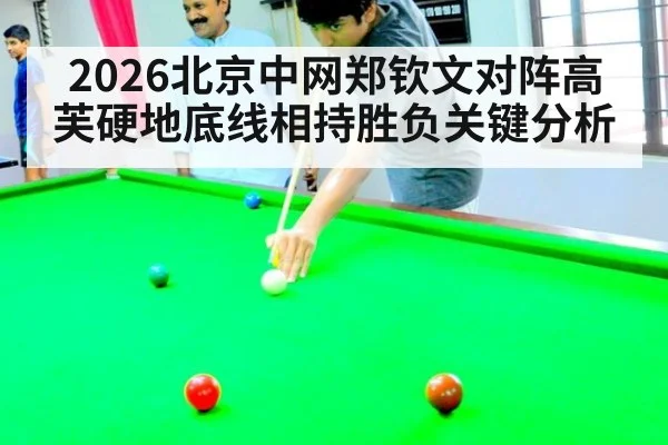 2026北京中网郑钦文对阵高芙硬地底线相持胜负关键分析